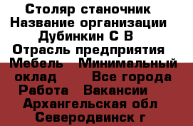 Столяр-станочник › Название организации ­ Дубинкин С.В. › Отрасль предприятия ­ Мебель › Минимальный оклад ­ 1 - Все города Работа » Вакансии   . Архангельская обл.,Северодвинск г.